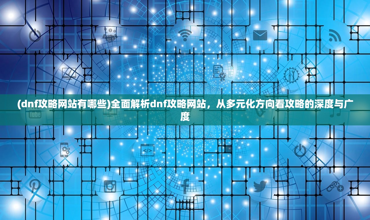 (dnf攻略网站有哪些)全面解析dnf攻略网站，从多元化方向看攻略的深度与广度