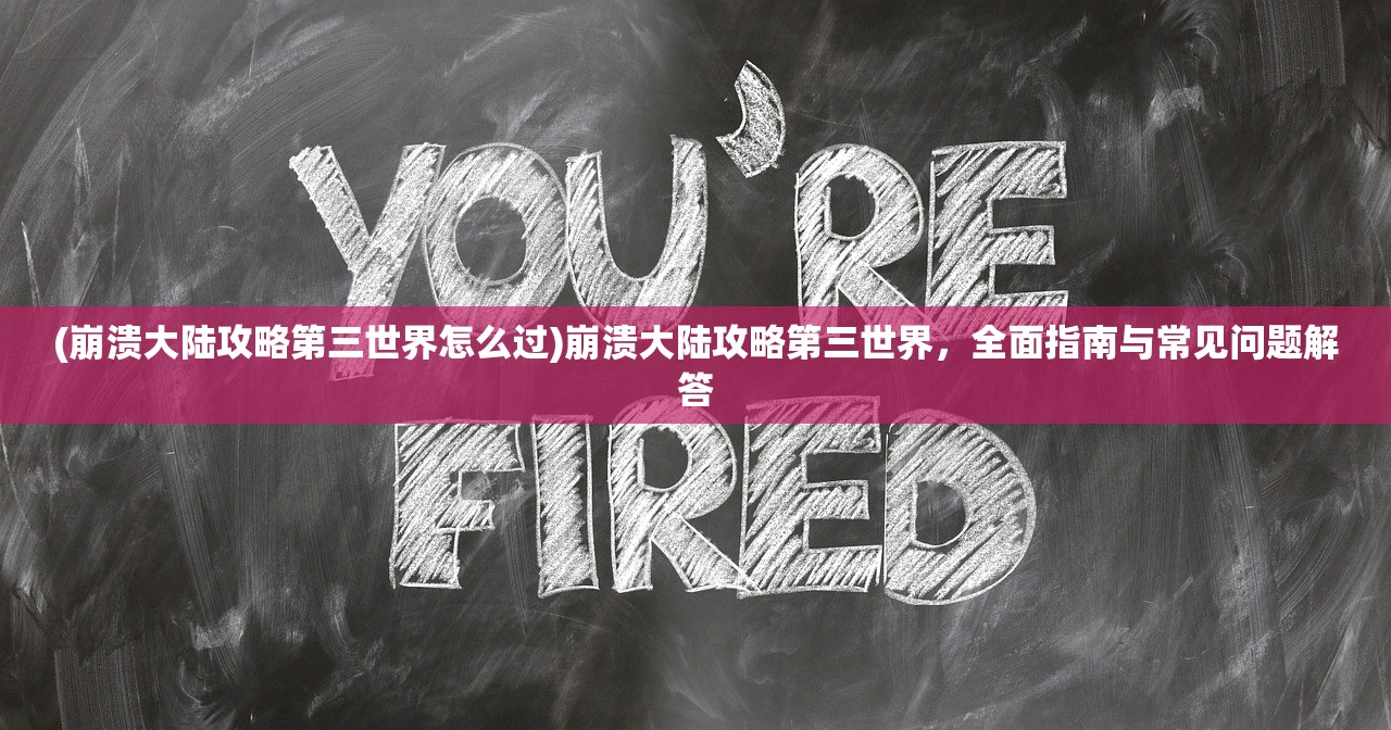 (崩溃大陆攻略第三世界怎么过)崩溃大陆攻略第三世界，全面指南与常见问题解答