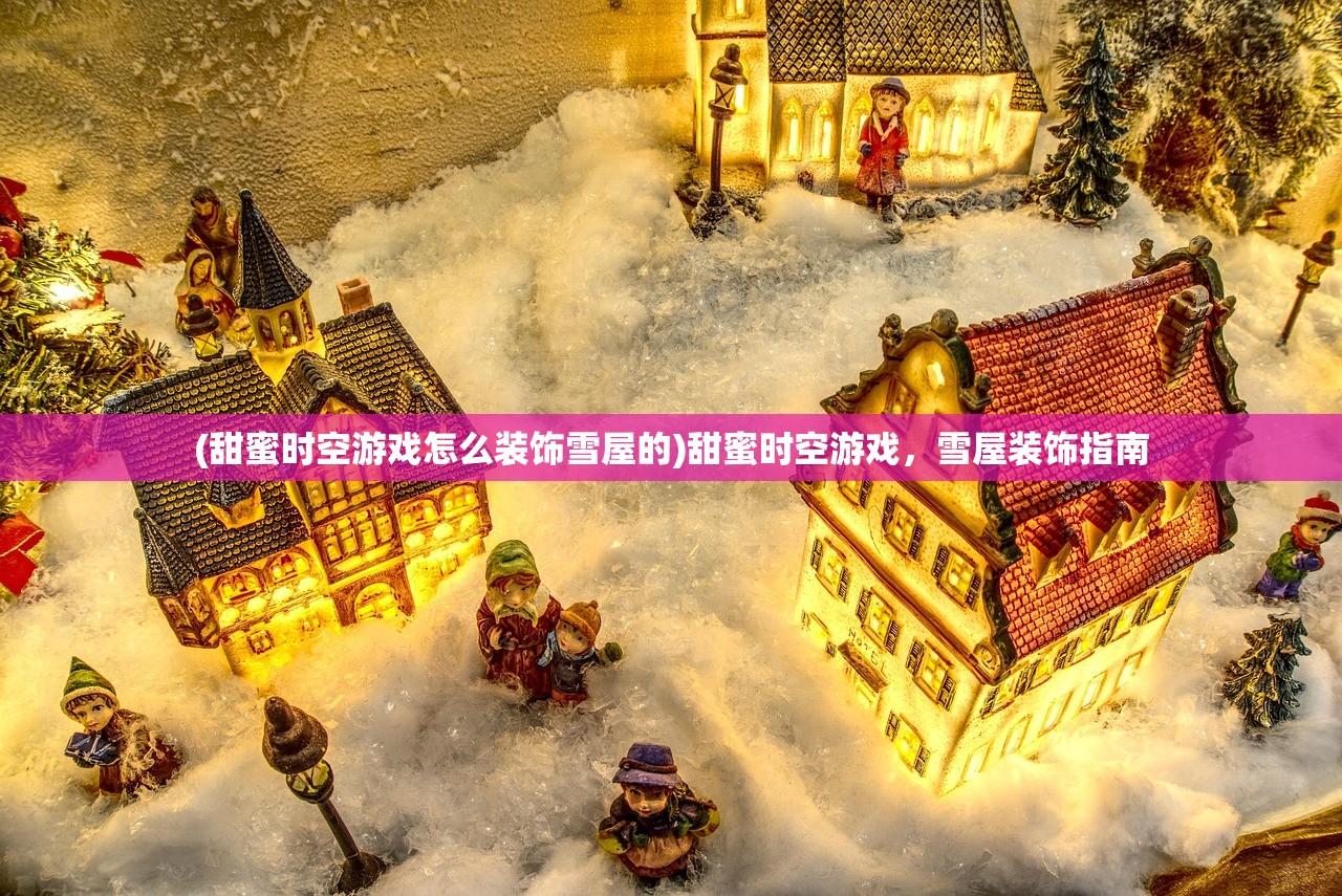 (甜蜜时空游戏怎么装饰雪屋的)甜蜜时空游戏，雪屋装饰指南