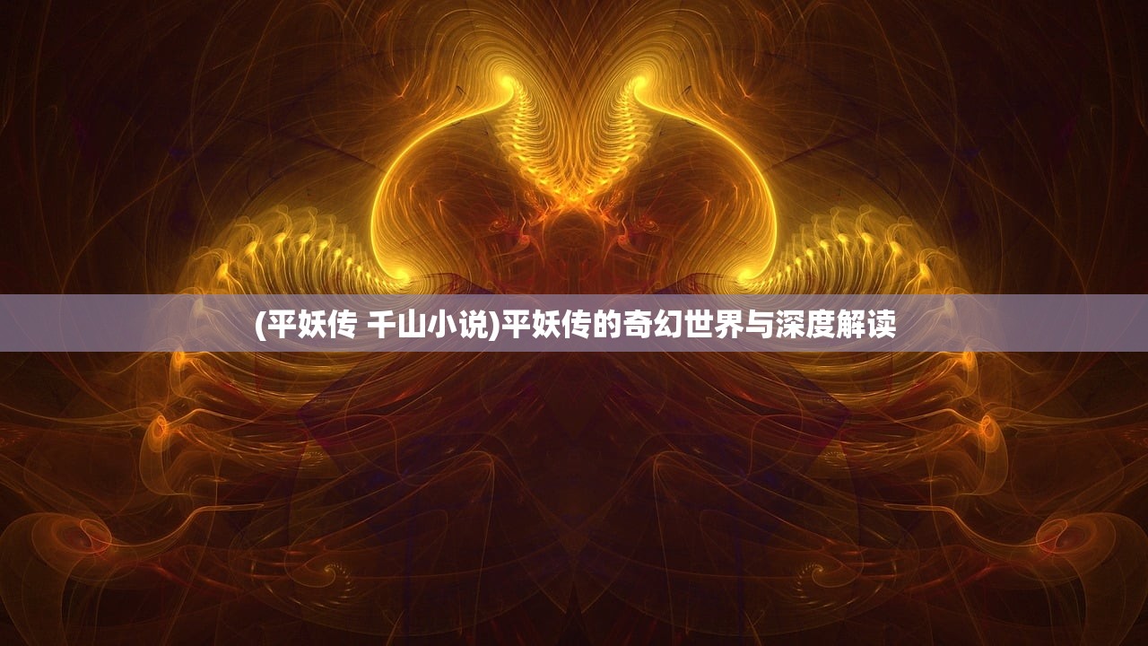 (平妖传 千山小说)平妖传的奇幻世界与深度解读