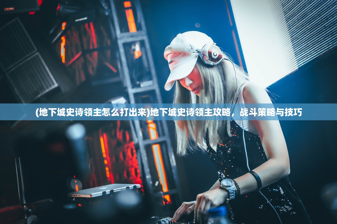 (地下城史诗领主怎么打出来)地下城史诗领主攻略，战斗策略与技巧