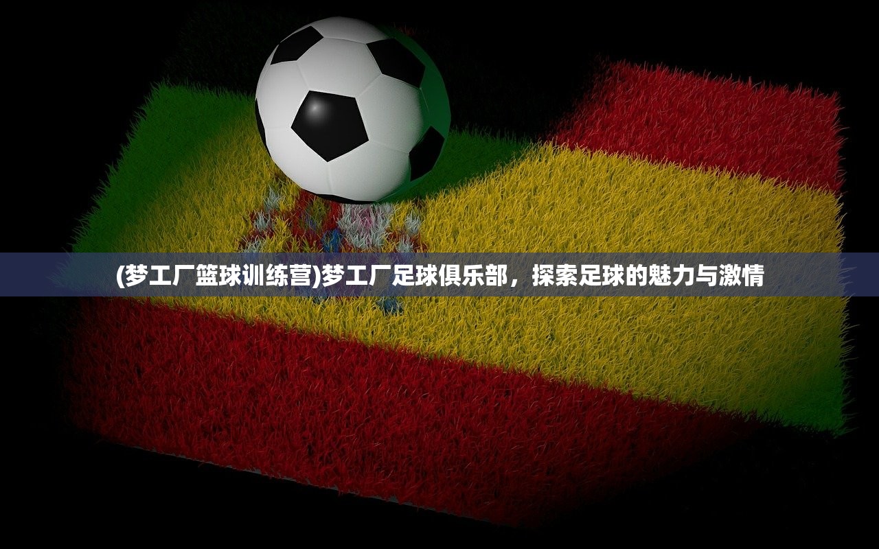 (梦工厂篮球训练营)梦工厂足球俱乐部，探索足球的魅力与激情