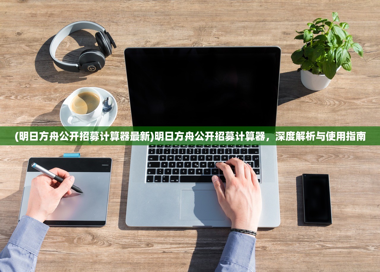 (明日方舟公开招募计算器最新)明日方舟公开招募计算器，深度解析与使用指南