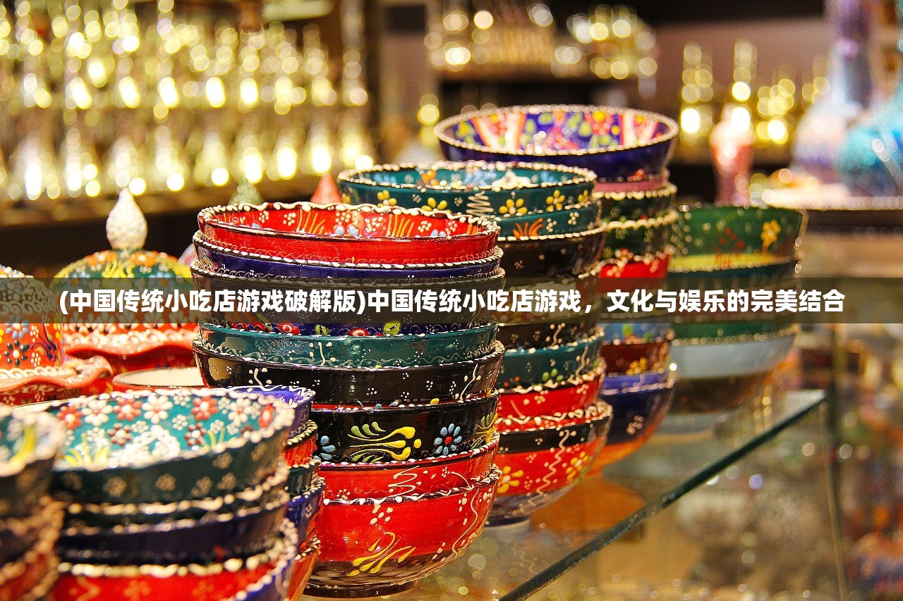 (中国传统小吃店游戏破解版)中国传统小吃店游戏，文化与娱乐的完美结合