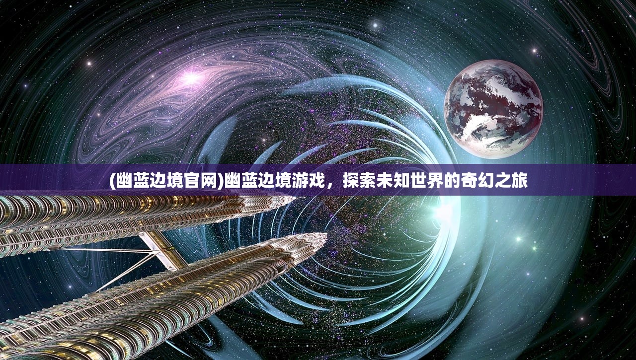 (幽蓝边境官网)幽蓝边境游戏，探索未知世界的奇幻之旅