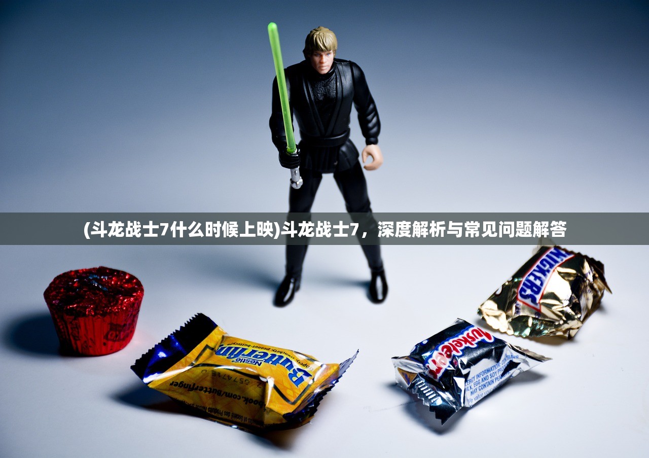 (斗龙战士7什么时候上映)斗龙战士7，深度解析与常见问题解答