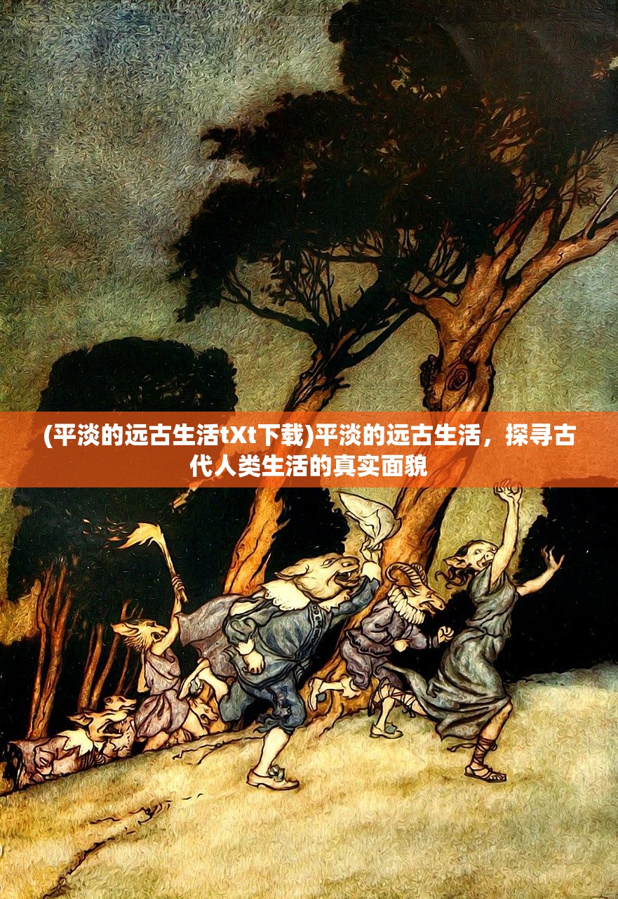 (平淡的远古生活tXt下载)平淡的远古生活，探寻古代人类生活的真实面貌