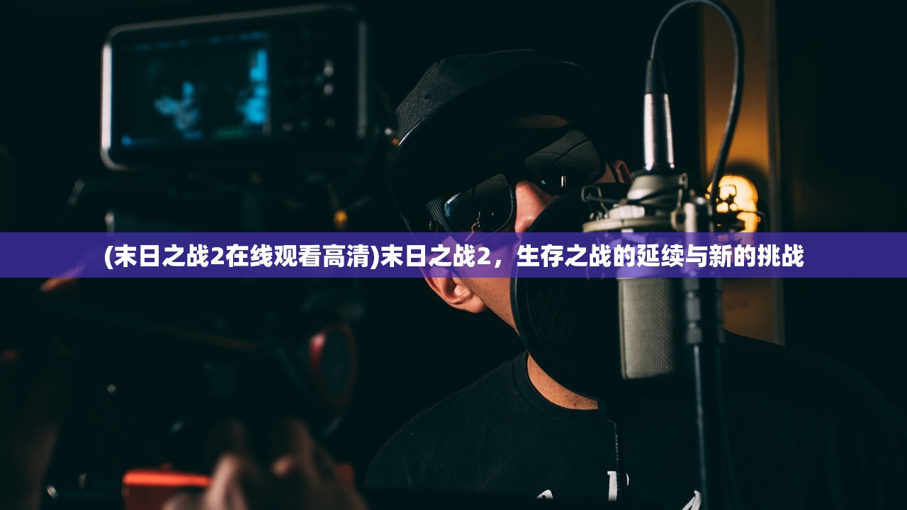 (末日之战2在线观看高清)末日之战2，生存之战的延续与新的挑战