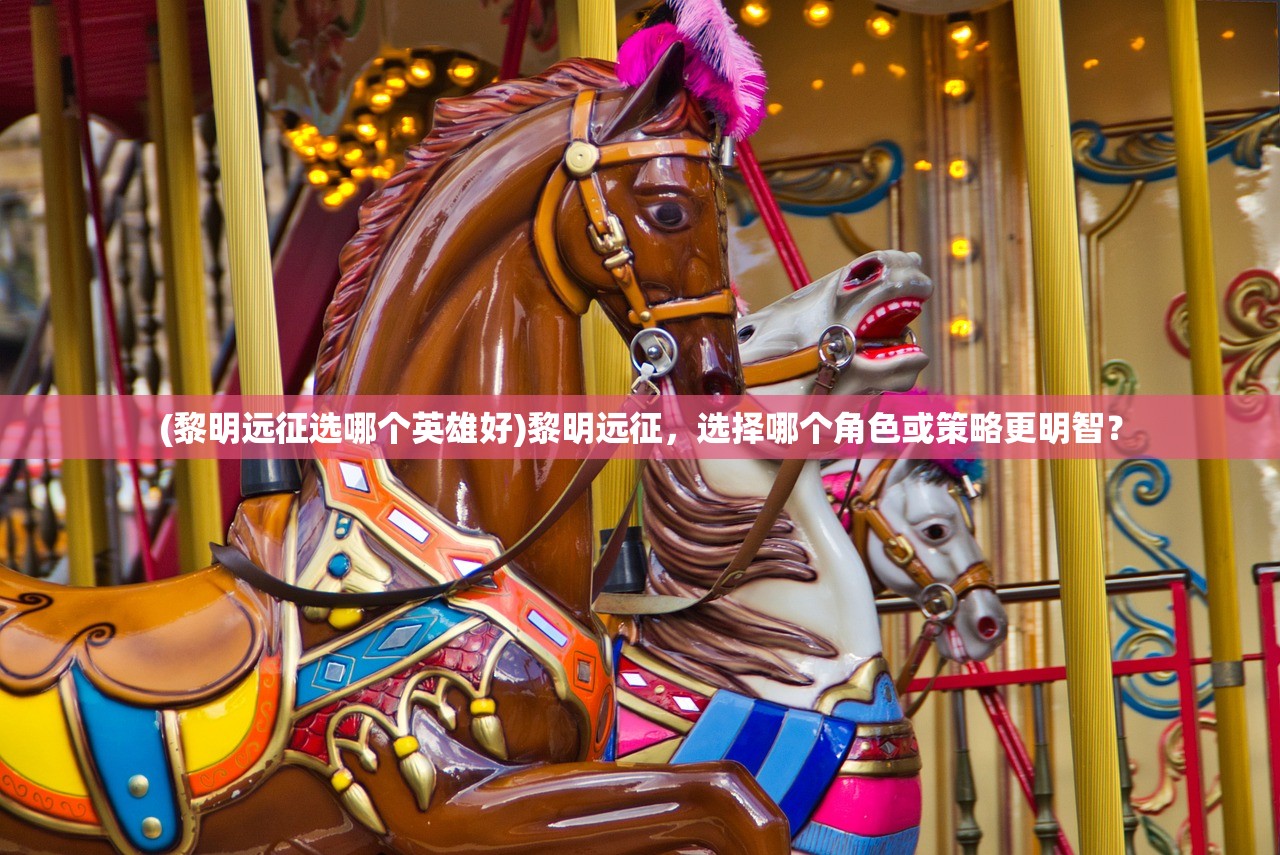 (黎明远征选哪个英雄好)黎明远征，选择哪个角色或策略更明智？