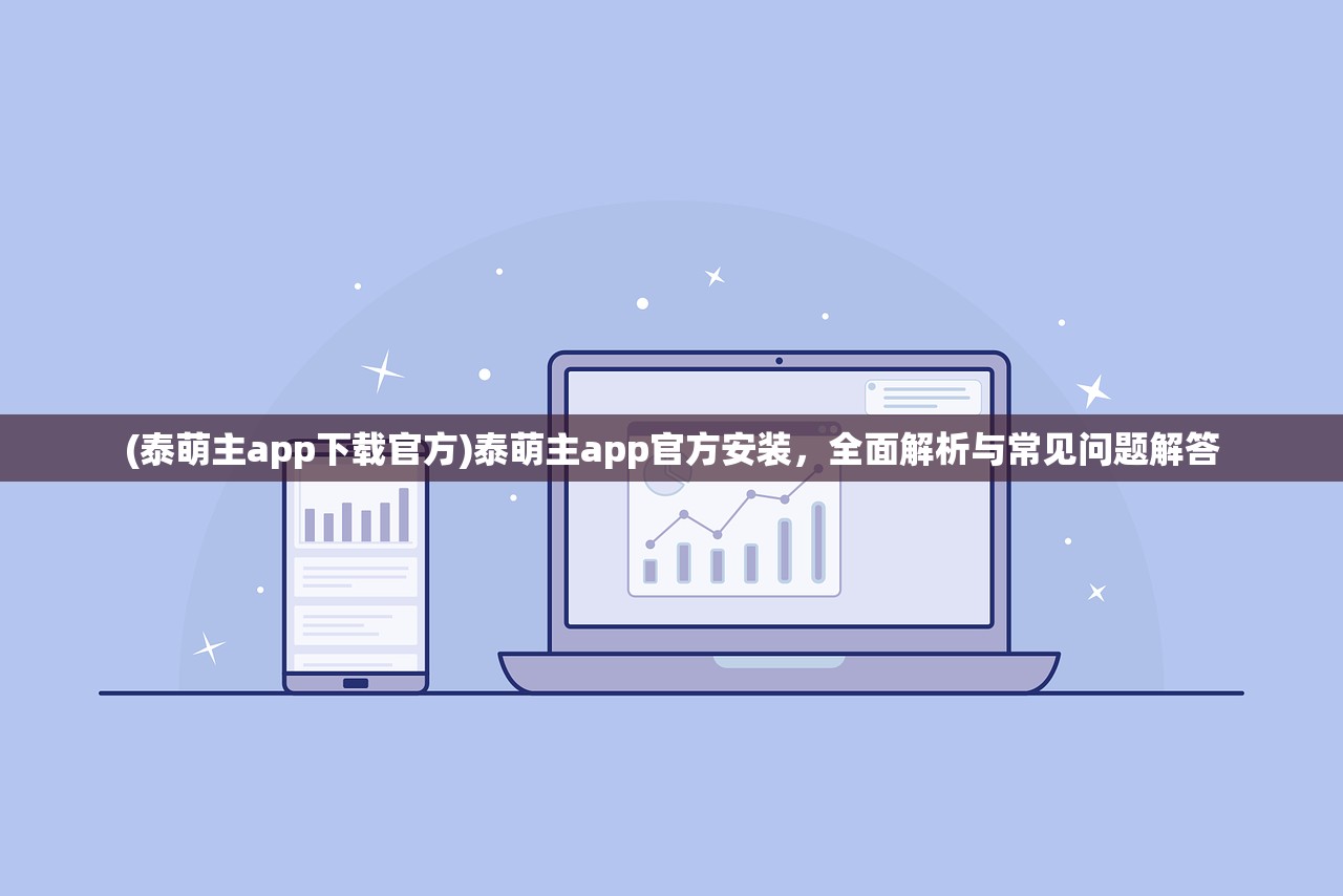 (泰萌主app下载官方)泰萌主app官方安装，全面解析与常见问题解答