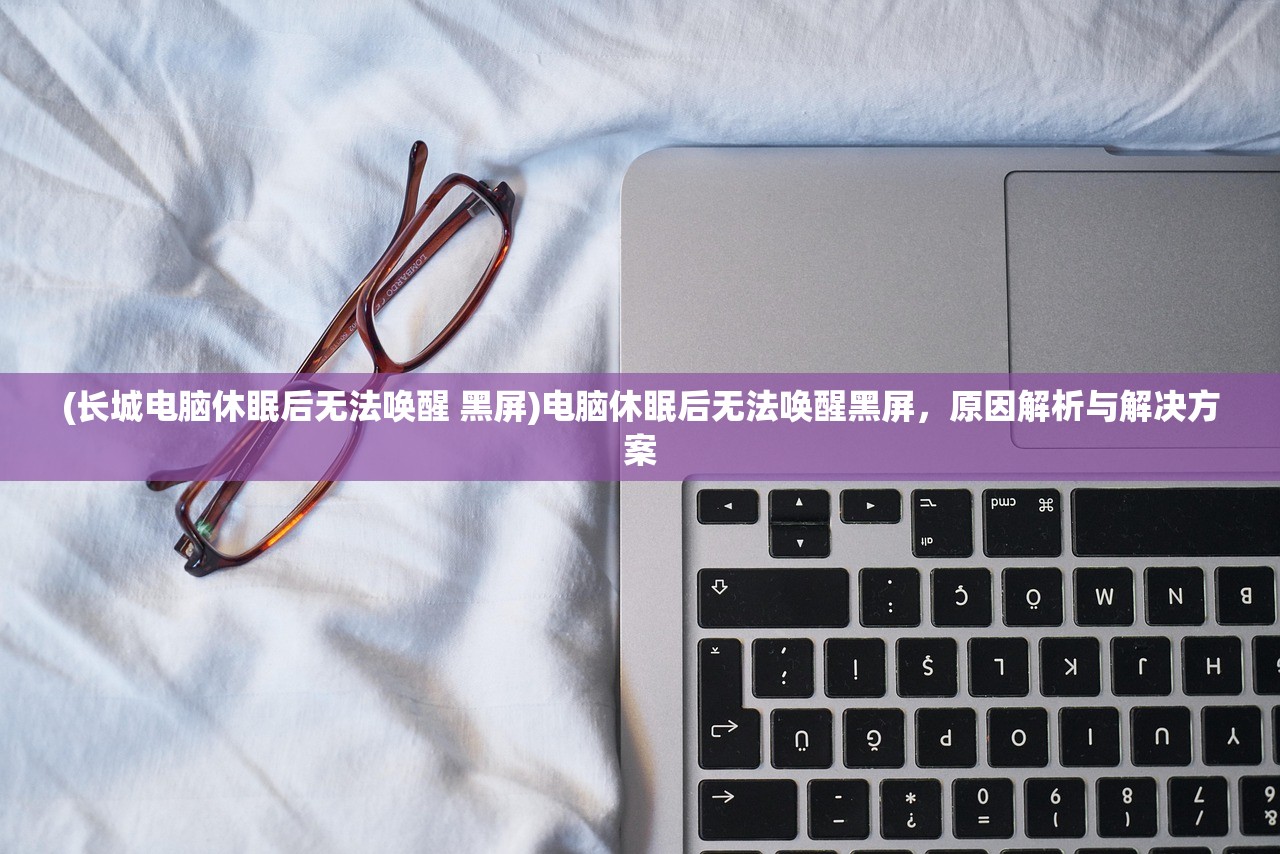(长城电脑休眠后无法唤醒 黑屏)电脑休眠后无法唤醒黑屏，原因解析与解决方案