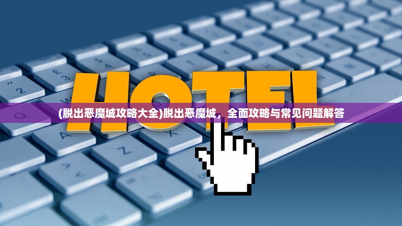 (脱出恶魔城攻略大全)脱出恶魔城，全面攻略与常见问题解答