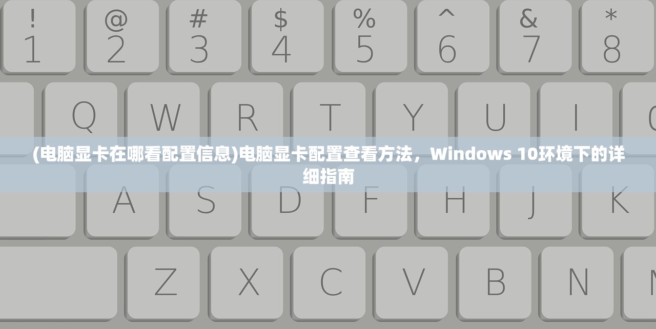 (电脑显卡在哪看配置信息)电脑显卡配置查看方法，Windows 10环境下的详细指南