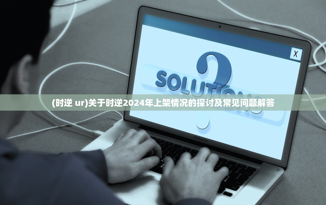(时逆 ur)关于时逆2024年上架情况的探讨及常见问题解答