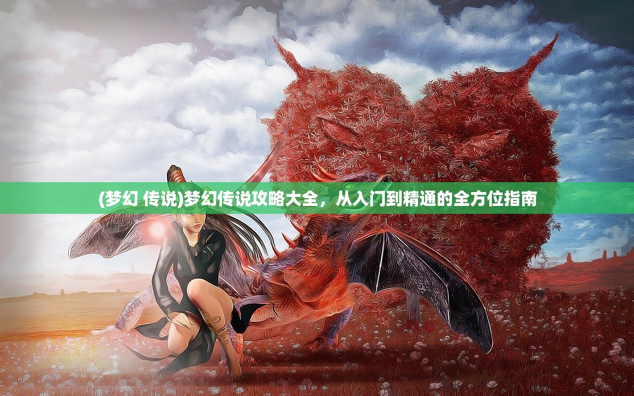(梦幻 传说)梦幻传说攻略大全，从入门到精通的全方位指南