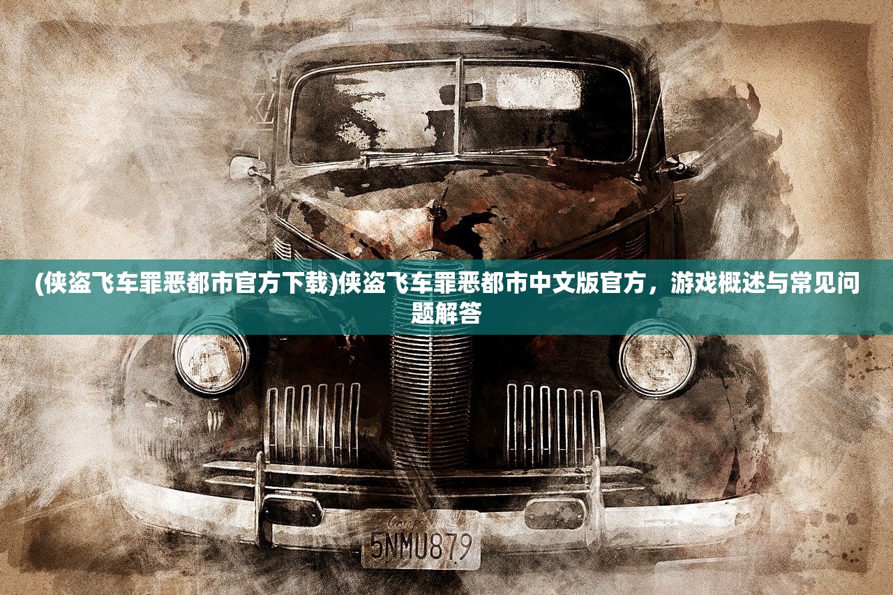 (侠盗飞车罪恶都市官方下载)侠盗飞车罪恶都市中文版官方，游戏概述与常见问题解答