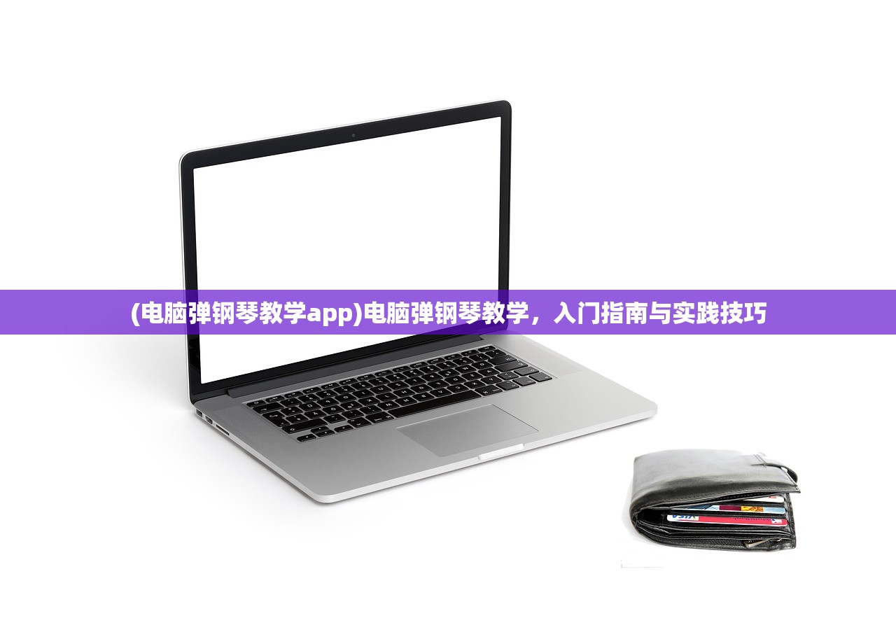 (电脑弹钢琴教学app)电脑弹钢琴教学，入门指南与实践技巧