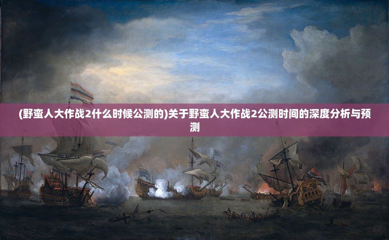 (野蛮人大作战2什么时候公测的)关于野蛮人大作战2公测时间的深度分析与预测