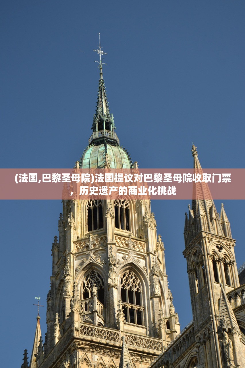 (法国,巴黎圣母院)法国提议对巴黎圣母院收取门票，历史遗产的商业化挑战