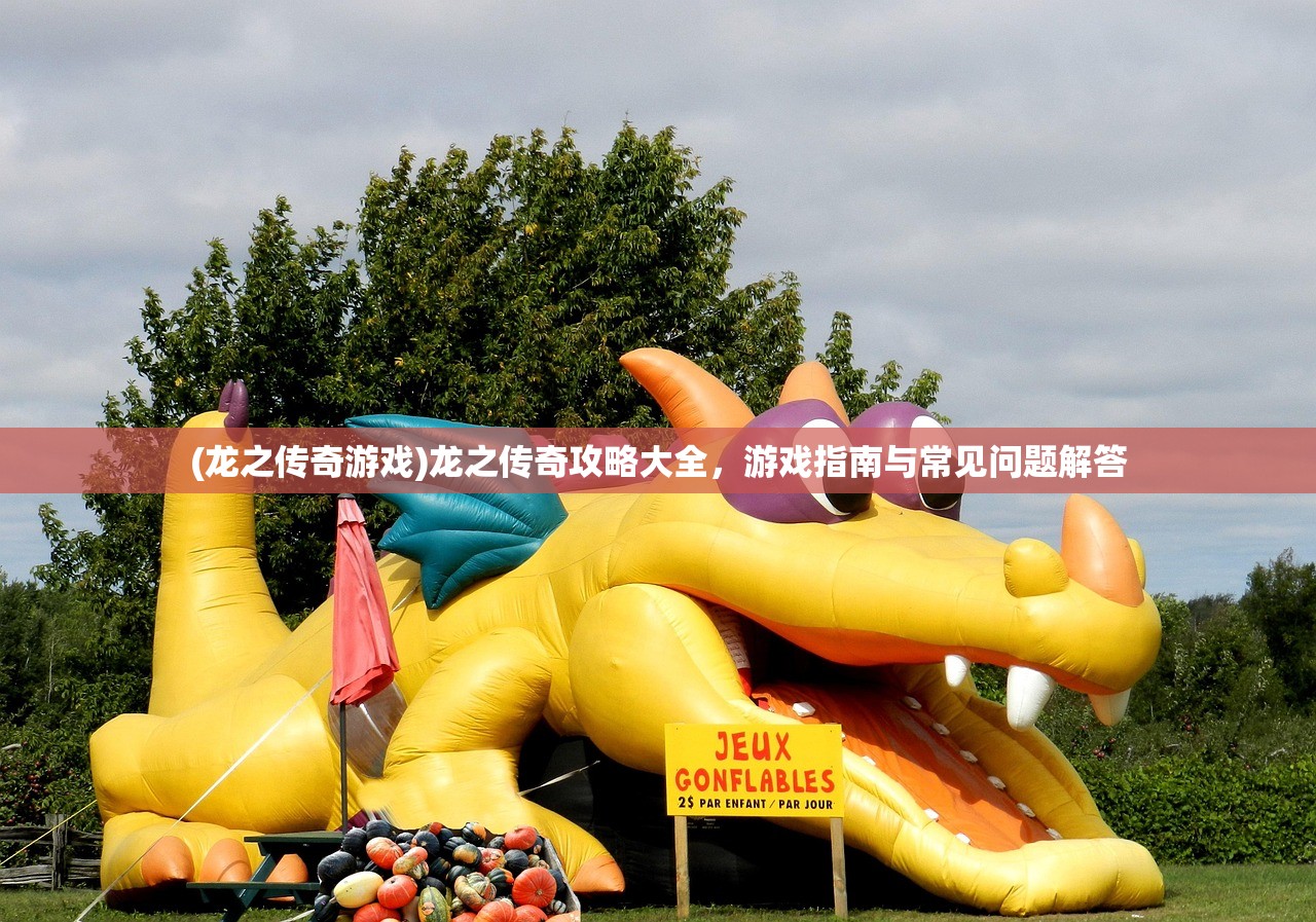 (龙之传奇游戏)龙之传奇攻略大全，游戏指南与常见问题解答