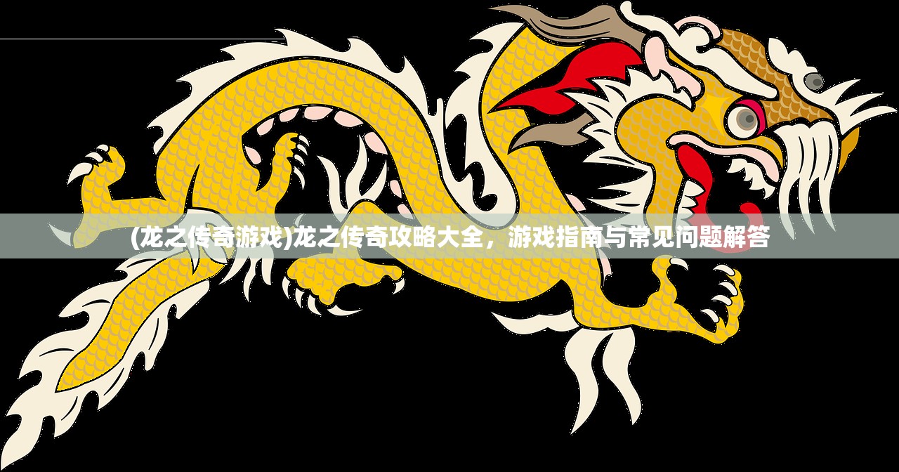 (龙之传奇游戏)龙之传奇攻略大全，游戏指南与常见问题解答