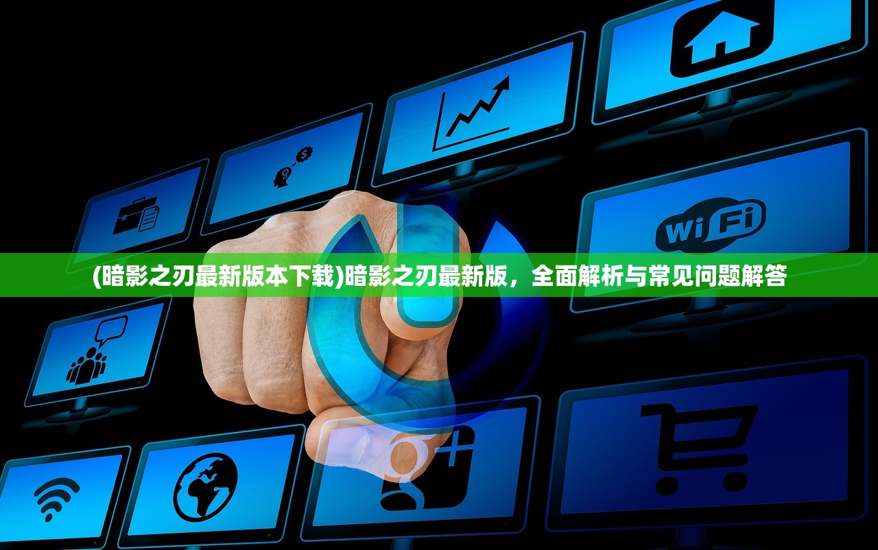 (暗影之刃最新版本下载)暗影之刃最新版，全面解析与常见问题解答