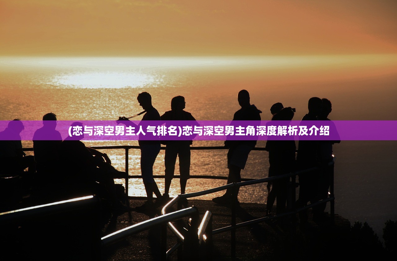 (恋与深空男主人气排名)恋与深空男主角深度解析及介绍