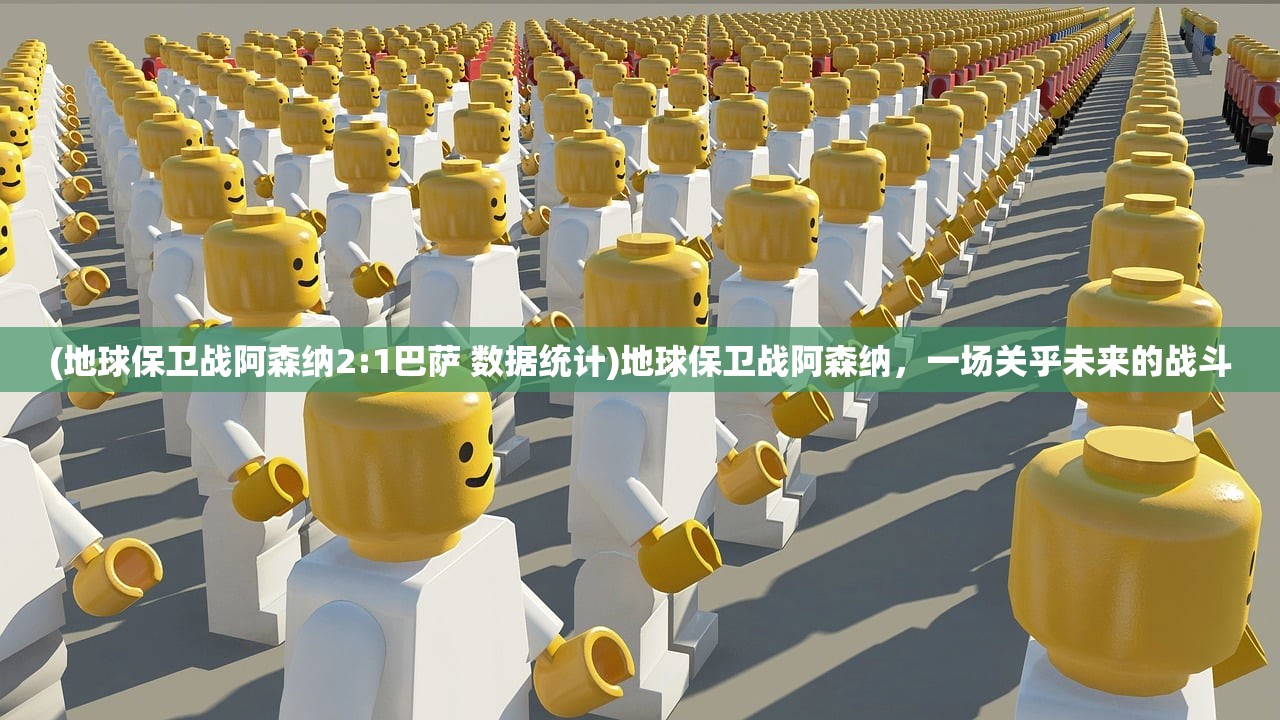 (地球保卫战阿森纳2:1巴萨 数据统计)地球保卫战阿森纳，一场关乎未来的战斗