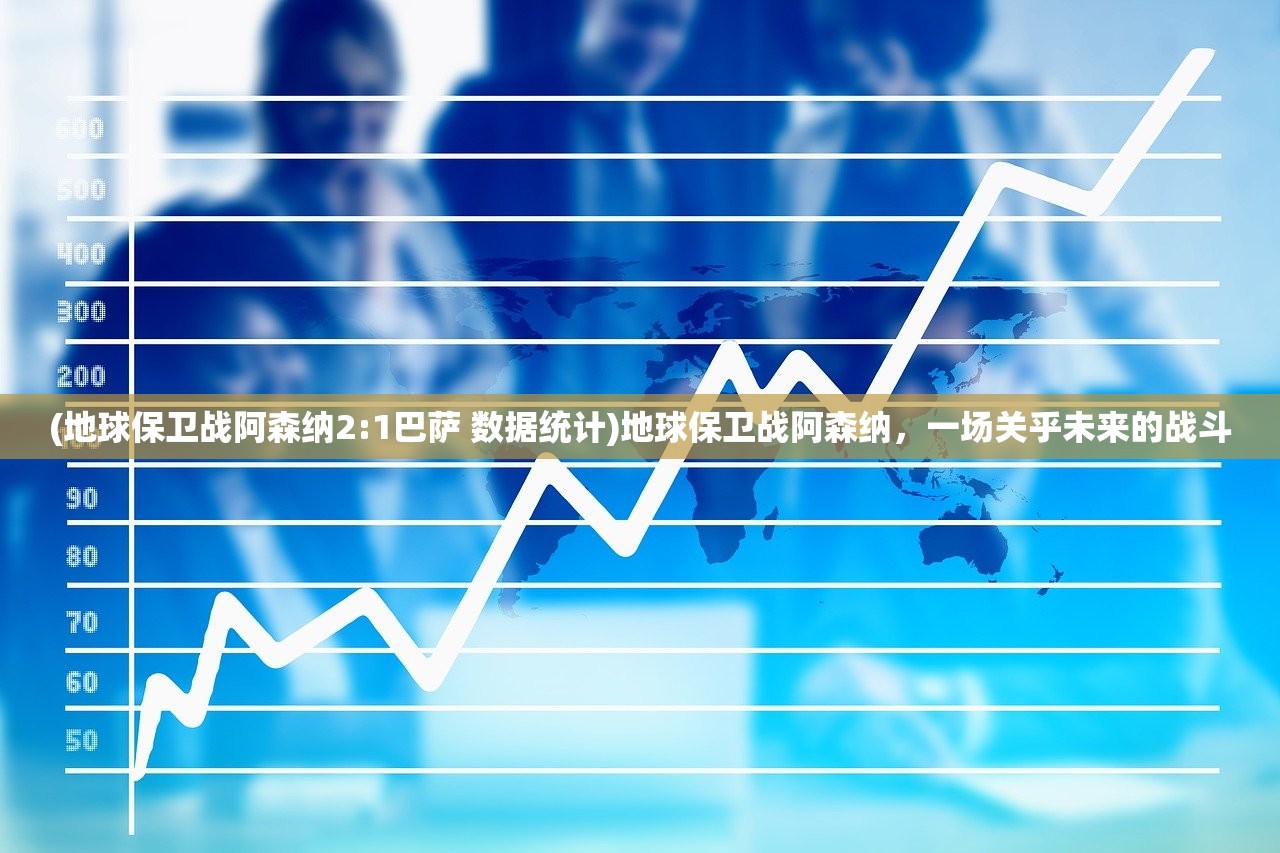 (地球保卫战阿森纳2:1巴萨 数据统计)地球保卫战阿森纳，一场关乎未来的战斗