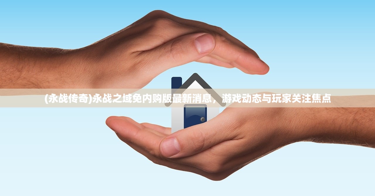(永战传奇)永战之域免内购版最新消息，游戏动态与玩家关注焦点