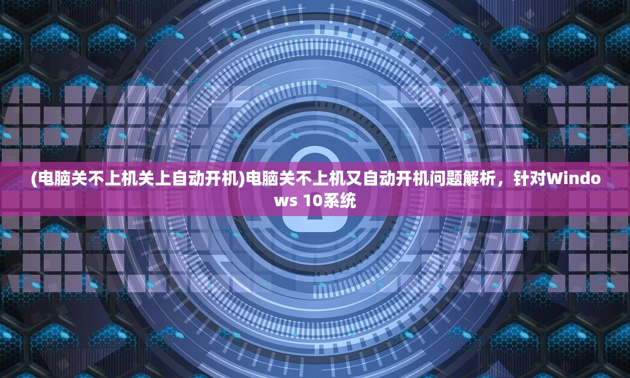 (电脑关不上机关上自动开机)电脑关不上机又自动开机问题解析，针对Windows 10系统