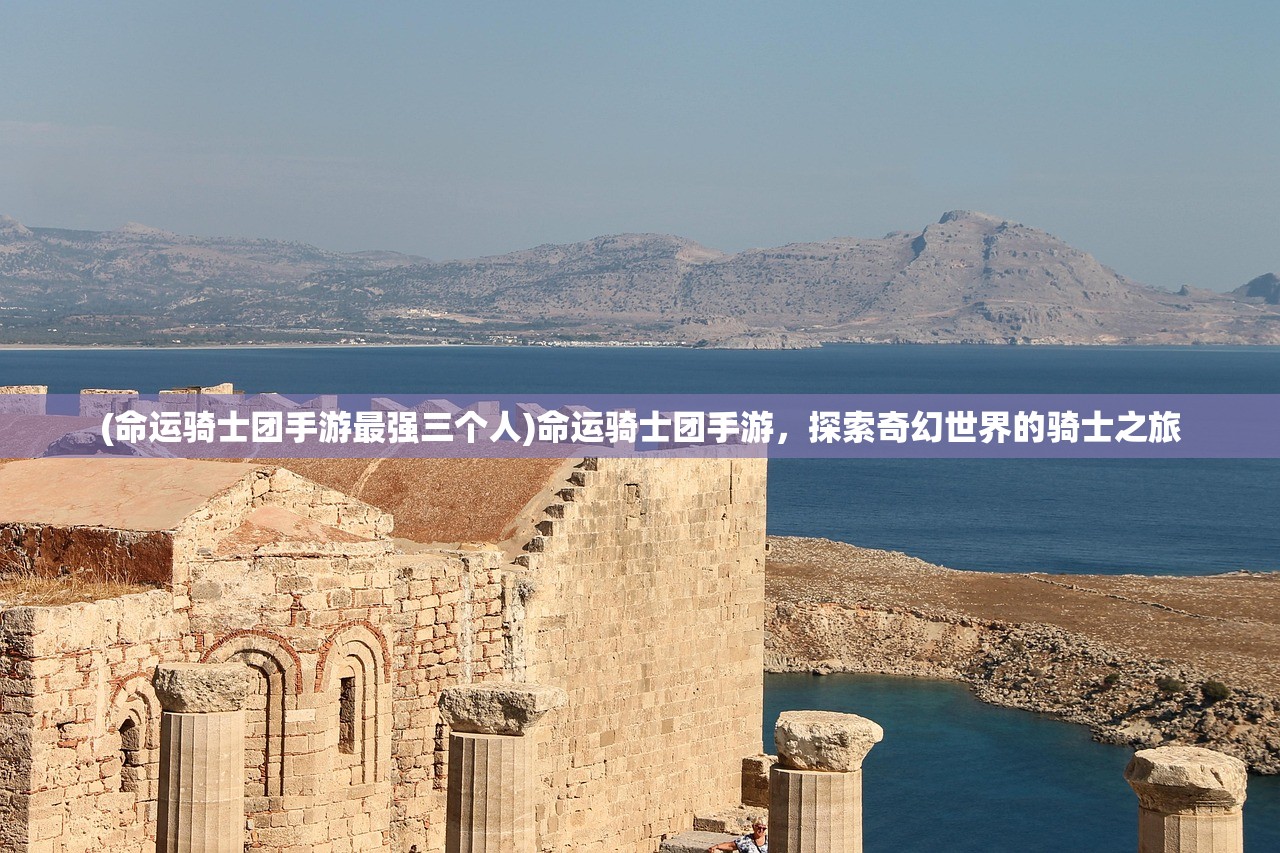 (命运骑士团手游最强三个人)命运骑士团手游，探索奇幻世界的骑士之旅