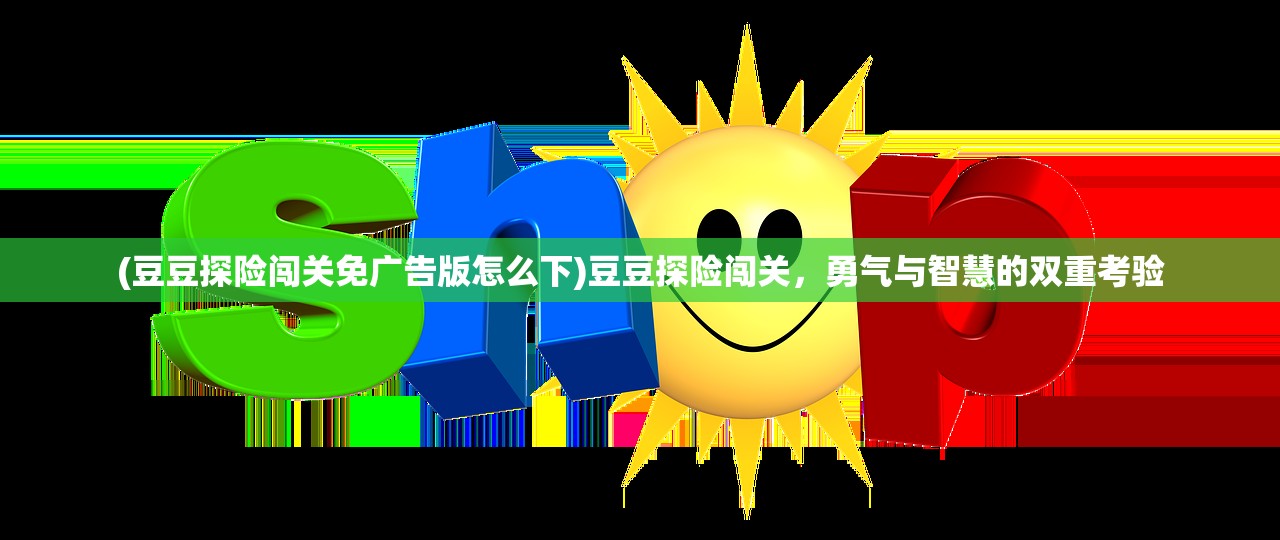 (豆豆探险闯关免广告版怎么下)豆豆探险闯关，勇气与智慧的双重考验