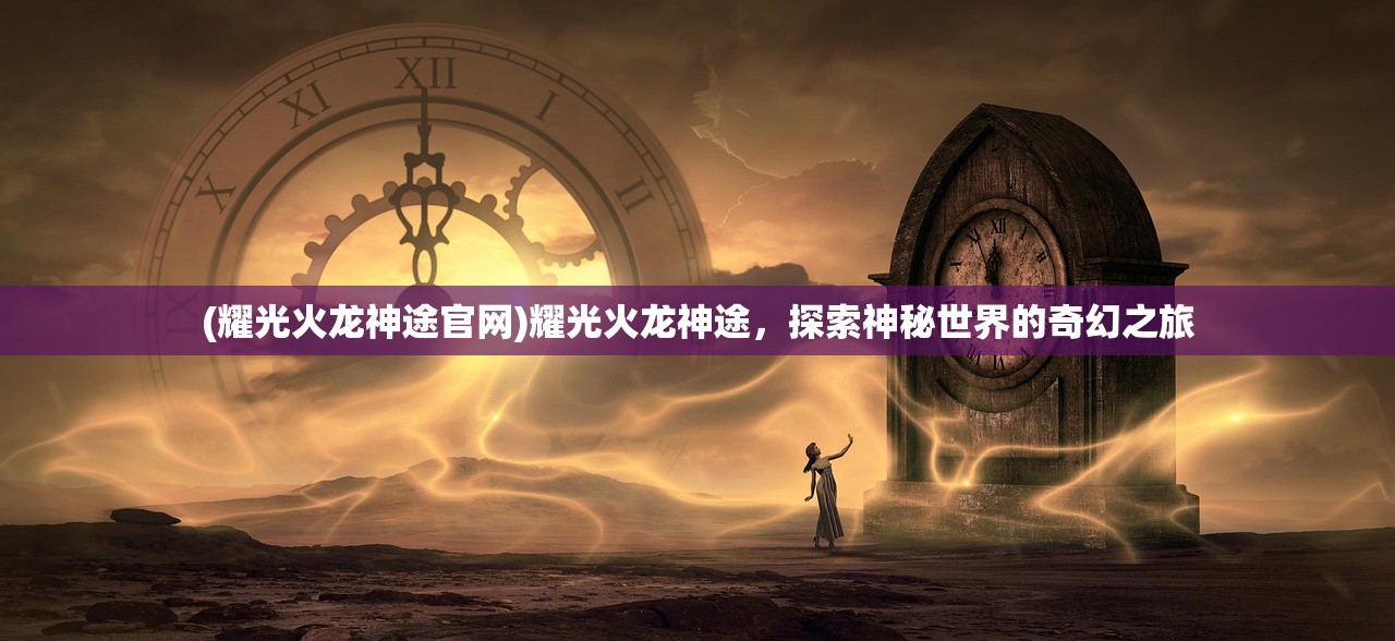 (耀光火龙神途官网)耀光火龙神途，探索神秘世界的奇幻之旅