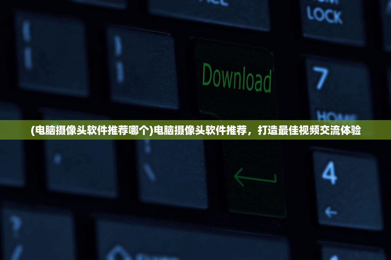 (电脑摄像头软件推荐哪个)电脑摄像头软件推荐，打造最佳视频交流体验