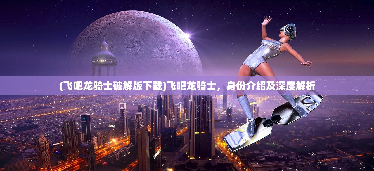 (飞吧龙骑士破解版下载)飞吧龙骑士，身份介绍及深度解析