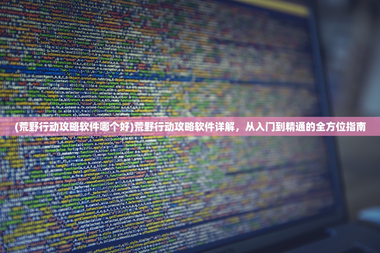(荒野行动攻略软件哪个好)荒野行动攻略软件详解，从入门到精通的全方位指南