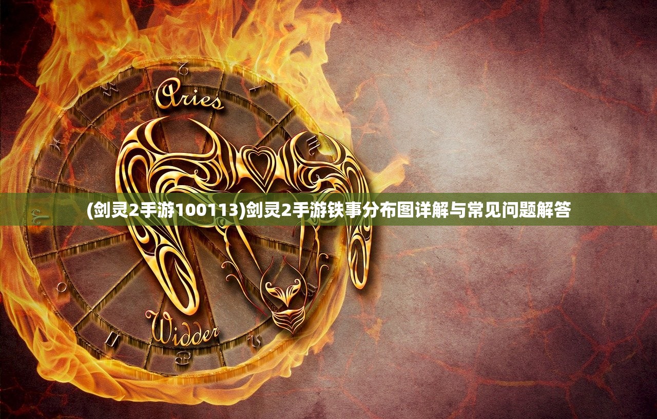 (剑灵2手游100113)剑灵2手游铁事分布图详解与常见问题解答