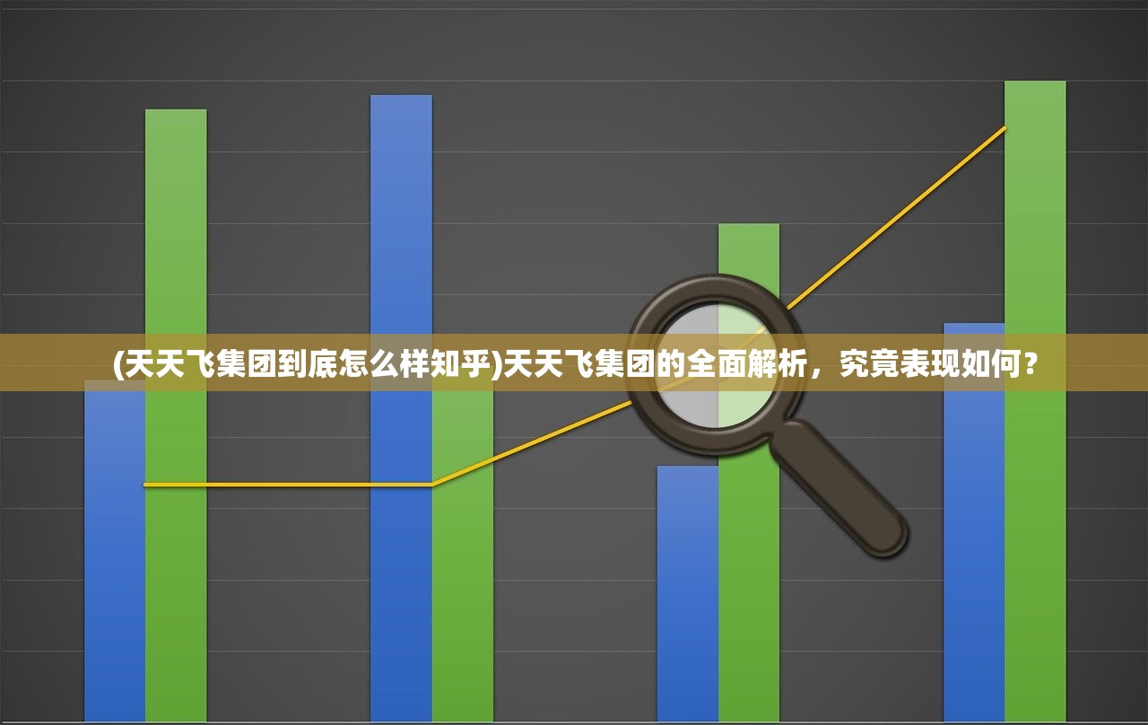 (天天飞集团到底怎么样知乎)天天飞集团的全面解析，究竟表现如何？