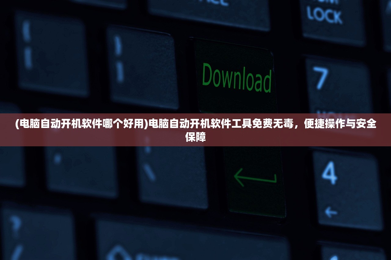 (电脑自动开机软件哪个好用)电脑自动开机软件工具免费无毒，便捷操作与安全保障