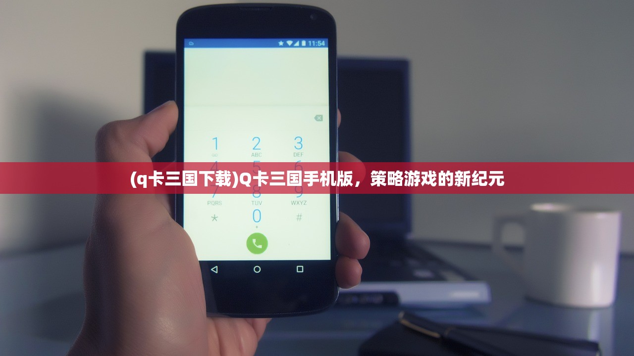 (q卡三国下载)Q卡三国手机版，策略游戏的新纪元