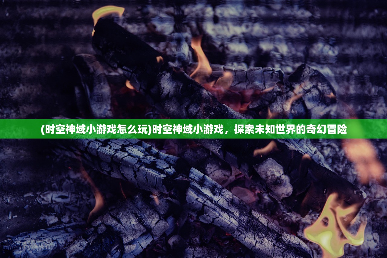 (时空神域小游戏怎么玩)时空神域小游戏，探索未知世界的奇幻冒险