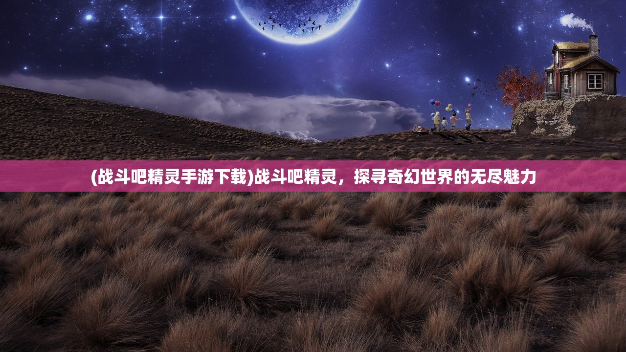 (战斗吧精灵手游下载)战斗吧精灵，探寻奇幻世界的无尽魅力