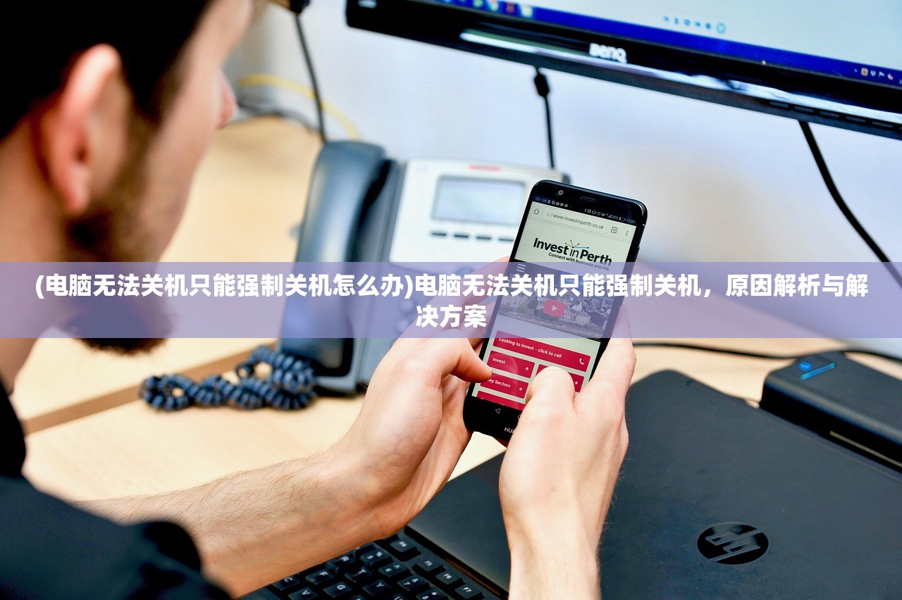 (电脑无法关机只能强制关机怎么办)电脑无法关机只能强制关机，原因解析与解决方案