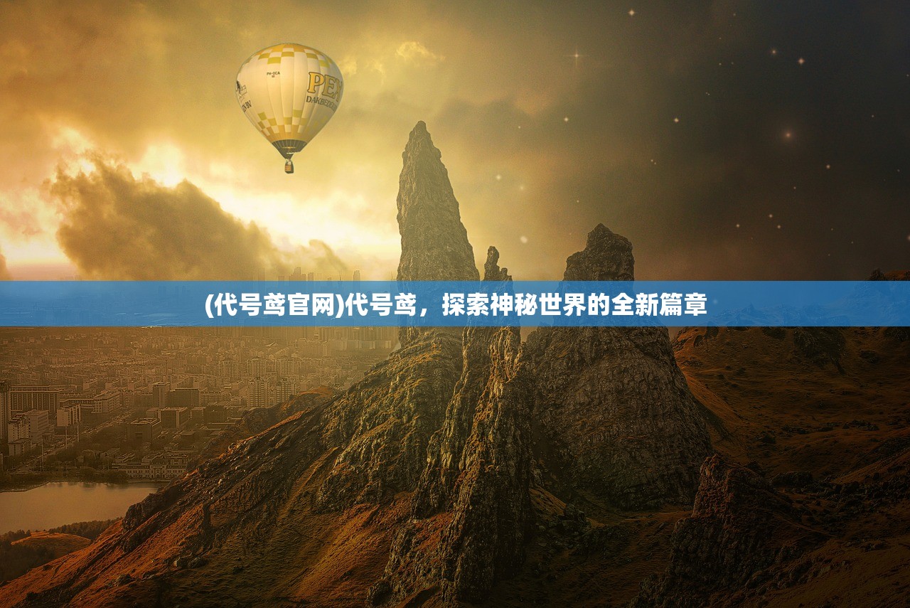 (代号鸢官网)代号鸢，探索神秘世界的全新篇章