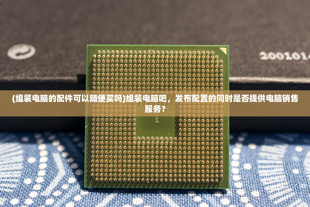 (组装电脑的配件可以随便买吗)组装电脑吧，发布配置的同时是否提供电脑销售服务？
