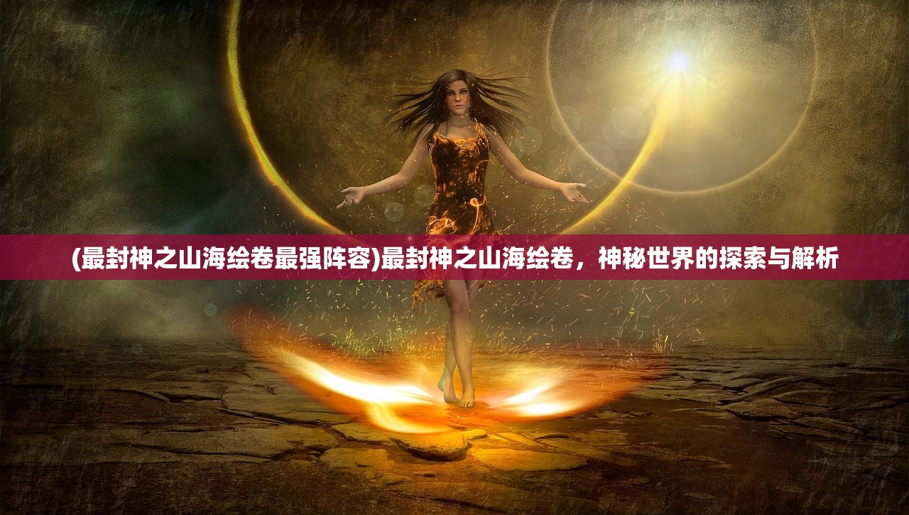 (最封神之山海绘卷最强阵容)最封神之山海绘卷，神秘世界的探索与解析