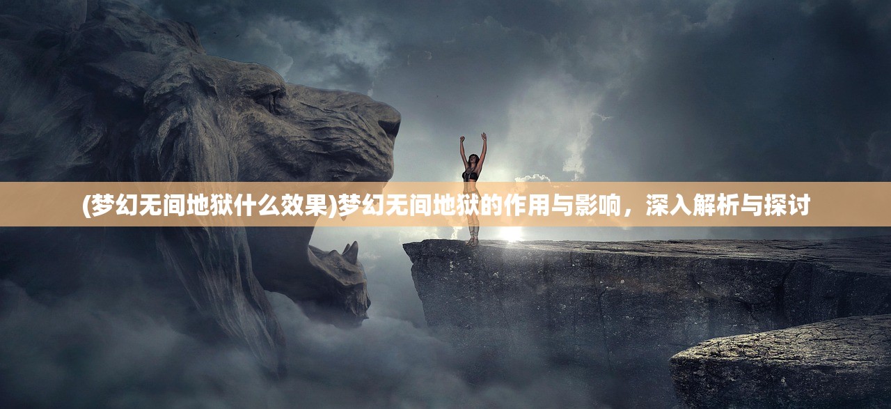 (梦幻无间地狱什么效果)梦幻无间地狱的作用与影响，深入解析与探讨