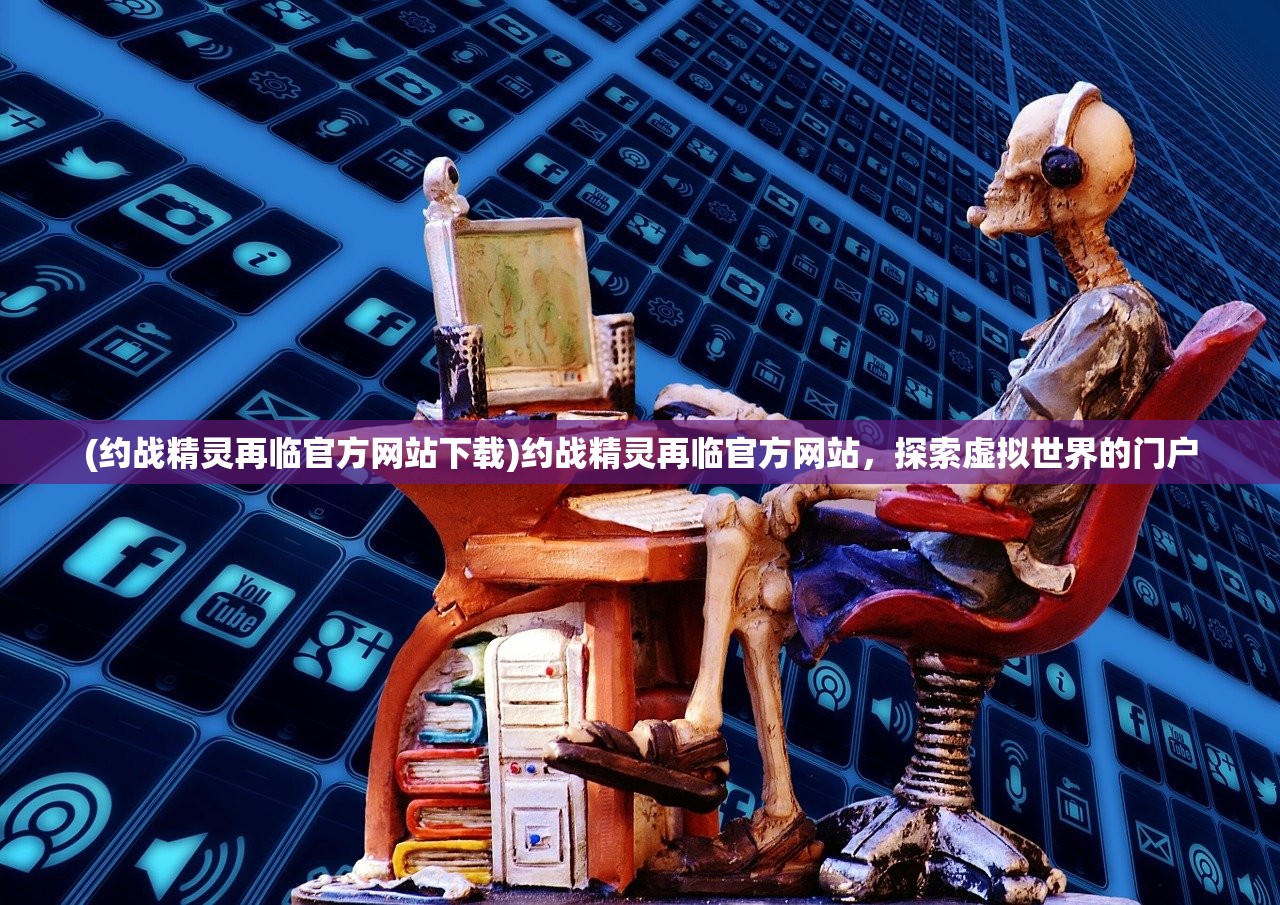 (约战精灵再临官方网站下载)约战精灵再临官方网站，探索虚拟世界的门户