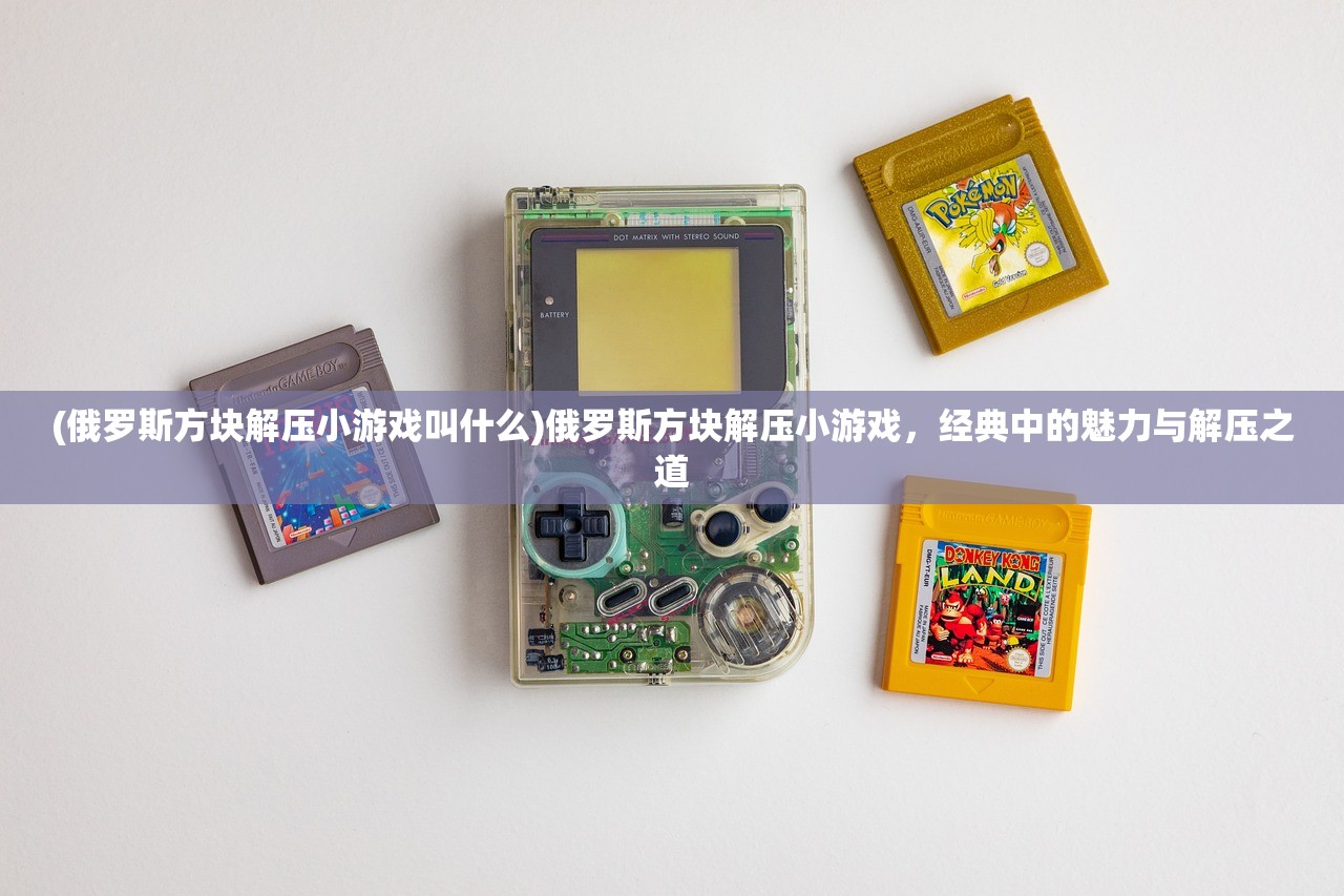 (俄罗斯方块解压小游戏叫什么)俄罗斯方块解压小游戏，经典中的魅力与解压之道